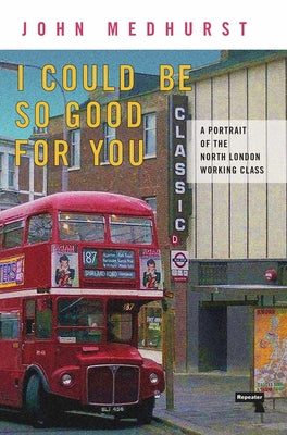 I Could Be So Good for You: A Portrait of the North London Working Class by Medhurst, John