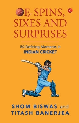 Of Spins, Sixes and Surprises: 50 Defining Moments in Indian Cricket by Banerjea, Titash