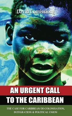 An Urgent Call to the Caribbean: The Case for Caribbean De-Colonisation, Integration and Political Unification by Comissiong, David A.