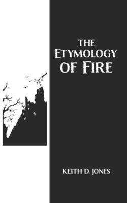 The Etymology of Fire by Jones, Keith D.