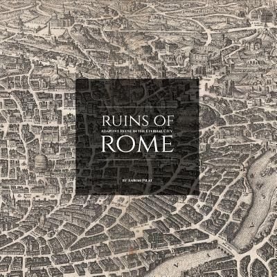 Ruins of Rome: Adaptive Reuse in the Eternal City by Pilat, Aaron