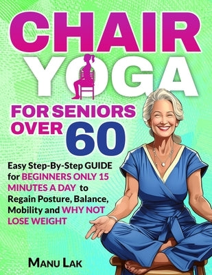 Chair Yoga for Seniors Over 60: Transform Your Health: Boost Strength, Mobility and Balance in 28 Days. Lose Weight in 15 Minutes a Day with our Simpl by Lak, Manu
