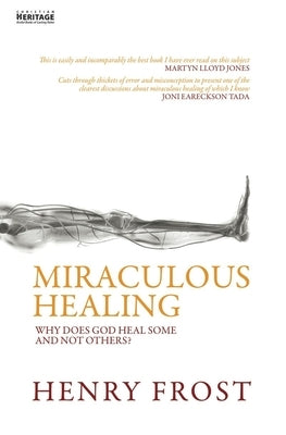 Miraculous Healing: Why Does God Heal Some and Not Others? by Frost, Henry