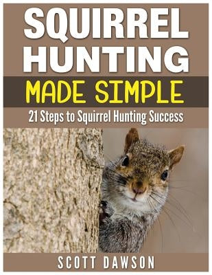 Squirrel Hunting Made Simple: 21 Steps to Squirrel Hunting Success by Dawson, Scott