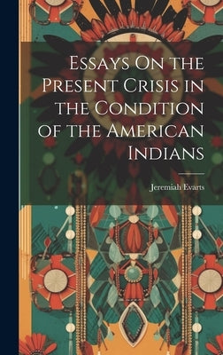 Essays On the Present Crisis in the Condition of the American Indians by Evarts, Jeremiah