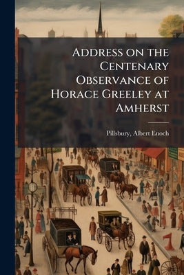 Address on the Centenary Observance of Horace Greeley at Amherst by Pillsbury, Albert Enoch