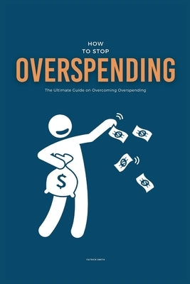 How To Stop Overspending: The Ultimate Guide on Overcoming Overspending by Smith, Patrick