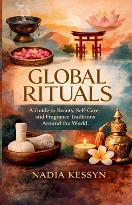 Global Rituals: A Guide to Beauty, Self-Care, and Fragrance Traditions Around the World by Kessyn, Nadia