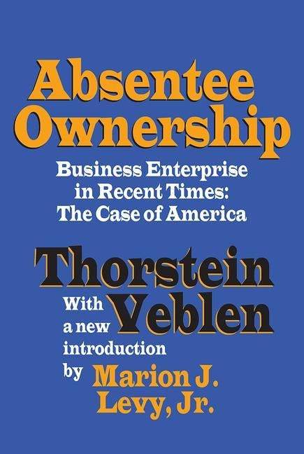 Absentee Ownership: Business Enterprise in Recent Times - The Case of America by Veblen, Thorstein