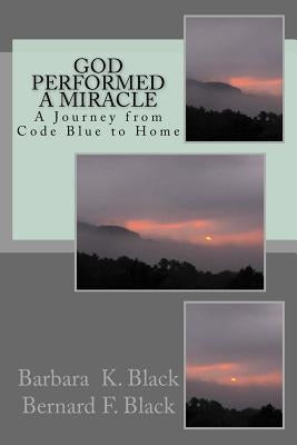 God Performed a Miracle: A Journey from Code Blue to Home by Black, Bernard F.