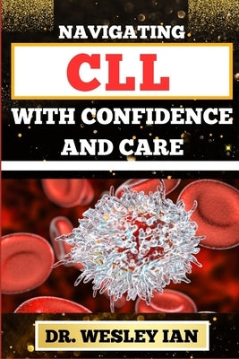 Navigating CLL with Confidence and Care: Mastering The Journey And Empowering Strategies For Confronting Chronic Lymphocytic Leukemia Disease For Vibr by Ian, Wesley