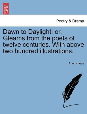Dawn to Daylight: Or, Gleams from the Poets of Twelve Centuries. with Above Two Hundred Illustrations. by Anonymous