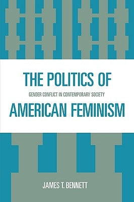 The Politics of American Feminism: Gender Conflict in Contemporary Society by Bennett, James T.