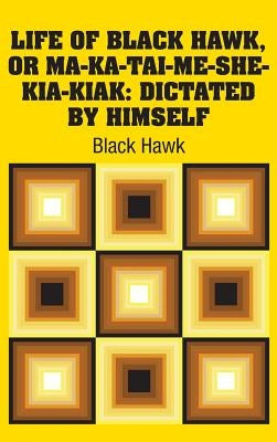 Life of Black Hawk, or Ma-ka-tai-me-she-kia-kiak: Dictated by Himself by Hawk, Black