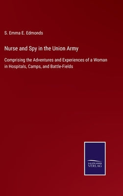 Nurse and Spy in the Union Army: Comprising the Adventures and Experiences of a Woman in Hospitals, Camps, and Battle-Fields by Edmonds, S. Emma E.