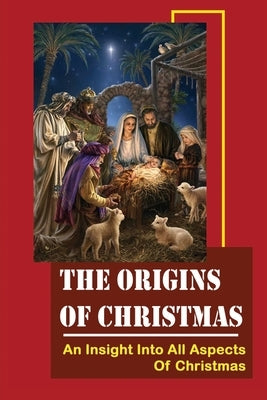 The Origins Of Christmas: An Insight Into All Aspects Of Christmas by McInturf, Francisco