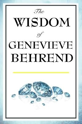 The Wisdom of Genevieve Behrend: Your Invisible Power, Attaining Your Desires by Behrend, Genevieve