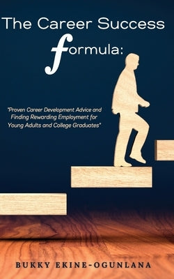 The Career Success Formula: Proven Career Development Advice and Finding Rewarding Employment for Young Adults and College Graduates by Ekine-Ogunlana, Bukky