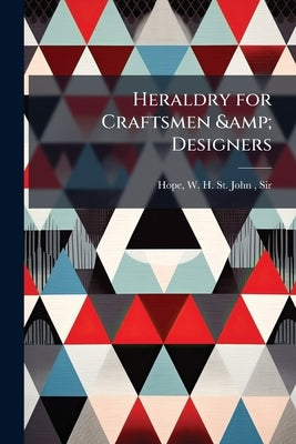 Heraldry for Craftsmen & Designers by Hope, W. H. St John (William Henry St