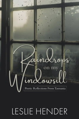 Raindrops on My Windowsill: Poetic Reflections From Tasmania by Hender, Leslie