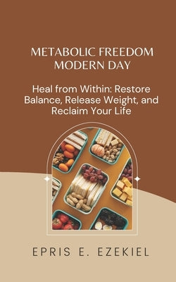 Metabolic Freedom MODERN DAY: Heal from Within: Restore Balance, Release Weight, and Reclaim Your Life by Ezekiel, Epris E.