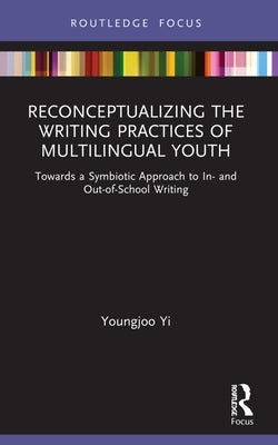 Reconceptualizing the Writing Practices of Multilingual Youth: Towards a Symbiotic Approach to In- And Out-Of-School Writing by Yi, Youngjoo