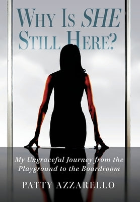 Why Is SHE Still Here? My Ungraceful Journey from the Playground to the Boardroom by Azzarello, Patty