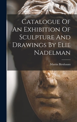 Catalogue Of An Exhibition Of Sculpture And Drawings By Elie Nadelman by Birnbaum, Martin
