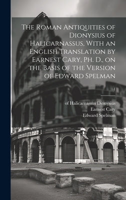 The Roman Antiquities of Dionysius of Halicarnassus, With an English Translation by Earnest Cary, Ph. D., on the Basis of the Version of Edward Spelma by Dionysius, Of Halicarnassus