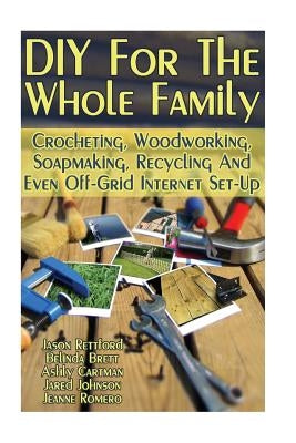 DIY For The Whole Family: Crocheting, Woodworking, Soapmaking, Recycling And Even Off-Grid Internet Set-Up: (DIY Projects For Home, Woodworking, by Brett, Belinda