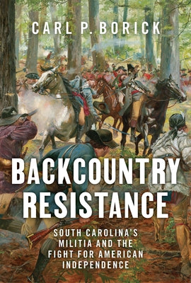 Backcountry Resistance: South Carolina's Militia and the Fight for American Independence by Borick, Carl P.