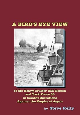 A Bird's Eye View: Of The Heavy Cruiser Uss Boston And Task Force 58 In Combat Operations Against The Empire Of Japan by Kelly, Steve