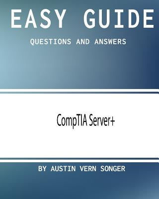 Easy Guide: CompTIA Server+: Questions and Answers by Songer, Austin Vern