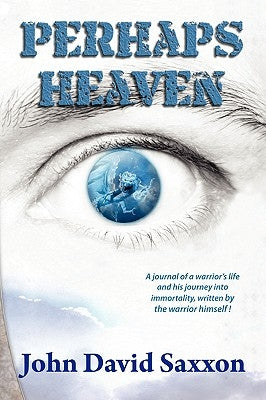 Perhaps Heaven: The Story of a Warrior's Life and His Journey to Immortality, Book I by Saxxon, John David