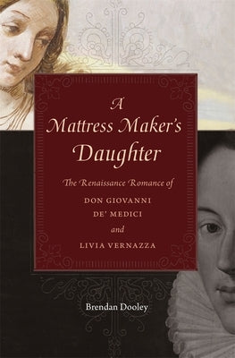 A Mattress Maker's Daughter: The Renaissance Romance of Don Giovanni De' Medici and Livia Vernazza by Dooley, Brendan