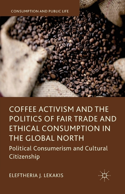 Coffee Activism and the Politics of Fair Trade and Ethical Consumption in the Global North: Political Consumerism and Cultural Citizenship by Lekakis, Eleftheria J.