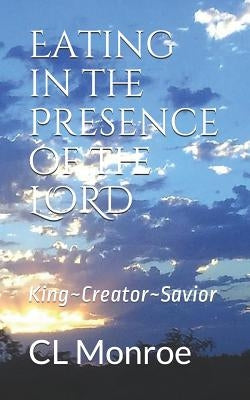 Eating in the Presence of the Lord: King Creator Savior by Monroe, CL