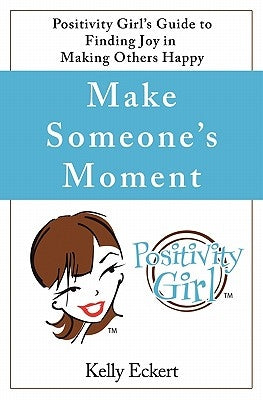 Make Someone's Moment: Positivity Girl's Guide to Finding Joy in Making Others Happy by Eckert, Kelly
