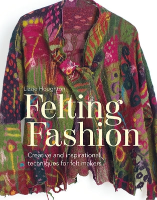 Felting Fashion: Creative and Inspirational Techniques for Feltmakers by Houghton, Lizzie