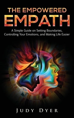 The Empowered Empath: A Simple Guide on Setting Boundaries, Controlling Your Emotions, and Making Life Easier by Dyer, Judy