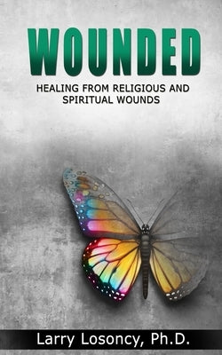 Wounded: Healing from Religious and Spiritual Wounds by Losoncy, Larry
