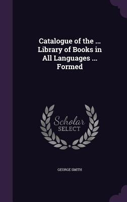 Catalogue of the ... Library of Books in All Languages ... Formed by Smith, George