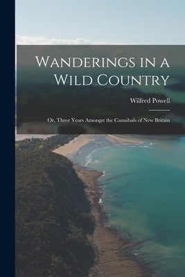 Wanderings in a Wild Country: Or, Three Years Amongst the Cannibals of New Britain by Powell, Wilfred