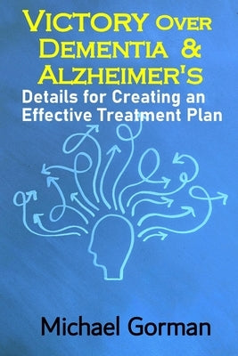Victory Over Dementia and Alzheimer's - Details for Creating an Effective Treatment Plan by Gorman, Michael