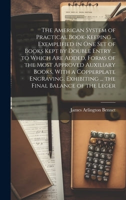 The American System of Practical Book-Keeping ... Exemplified in One Set of Books Kept by Double Entry ... to Which Are Added, Forms of the Most Appro by Bennet, James [Arlington]