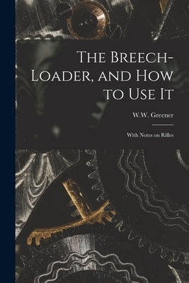 The Breech-loader, and How to Use It: With Notes on Rifles by Greener, W. W. (William Wellington)