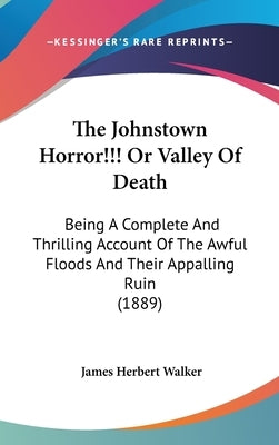 The Johnstown Horror!!! Or Valley Of Death: Being A Complete And Thrilling Account Of The Awful Floods And Their Appalling Ruin (1889) by Walker, James Herbert