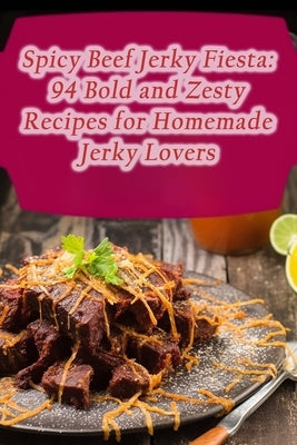 Spicy Beef Jerky Fiesta: 94 Bold and Zesty Recipes for Homemade Jerky Lovers by Spot Kato, Hungry Hiding