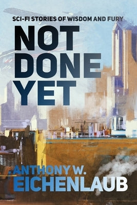 Not Done Yet: Sci-fi Stories of Wisdom and Fury by Eichenlaub, Anthony W.