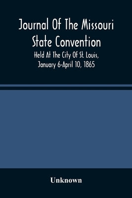 Journal Of The Missouri State Convention, Held At The City Of St. Louis, January 6-April 10, 1865 by Unknown